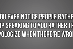 When They Are Wrong, They Would Rather Not Talk To You Than To Apologize.