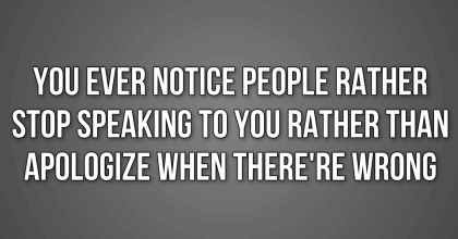 When They Are Wrong, They Would Rather Not Talk To You Than To Apologize.