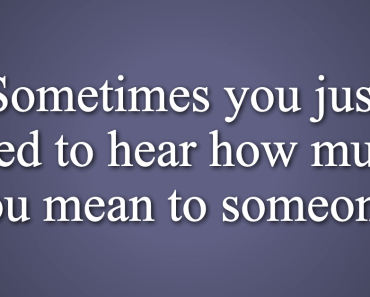 Needing to Hear How Much You Mean to Someone, Doesn’t Mean You’re Weak. It Means You Have A Heart.