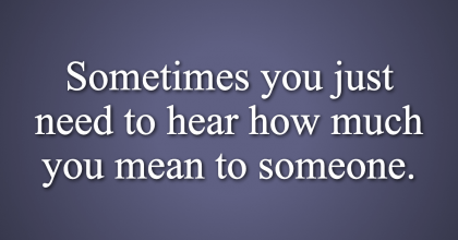 Needing to Hear How Much You Mean to Someone, Doesn’t Mean You’re Weak. It Means You Have A Heart.