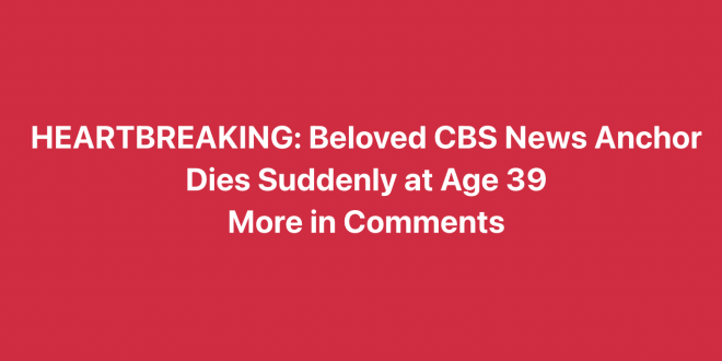 Heartbreaking Loss: CBS News Anchor Dies Suddenly at 39