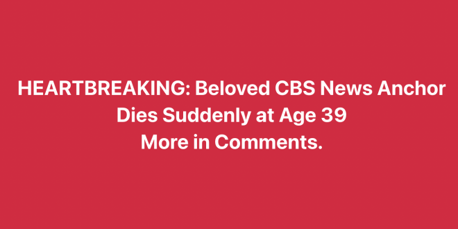 Heartbreaking Loss: CBS News Anchor Dies Suddenly at 39