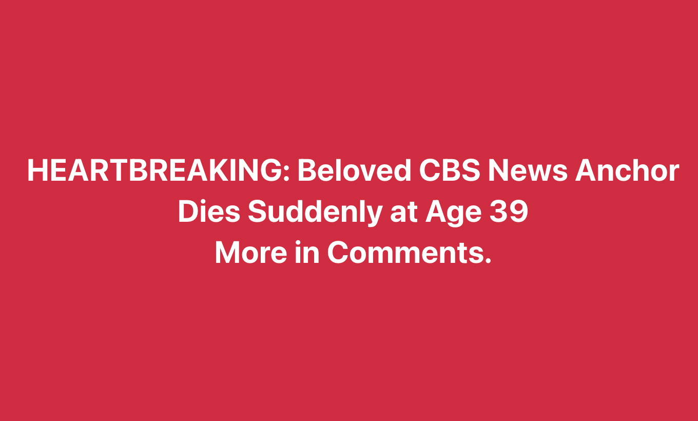 Heartbreaking Loss: CBS News Anchor Dies Suddenly at 39