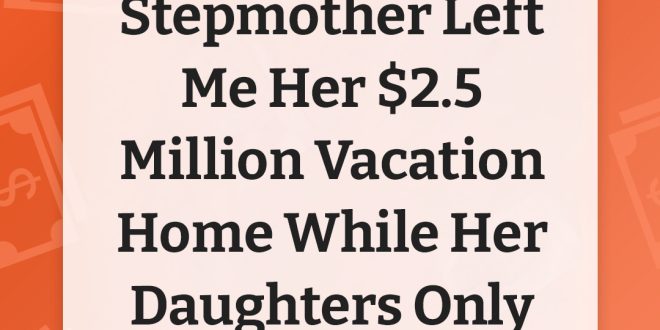 My Late Stepmother Left Me Her $2.5 Million Vacation Home While Her Daughters Only Got $5,000 Each